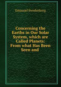 Concerning the Earths in Our Solar System, which are Called Planets: From what Has Been Seen and .