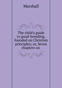 The child's guide to good-breeding, founded on Christian principles; or, Seven chapters on .