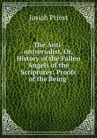 The Anti-universalist, Or, History of the Fallen Angels of the Scriptures: Proofs of the Being .