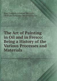 The Art of Painting in Oil and in Fresco: Being a History of the Various Processes and Materials .