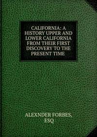 CALIFORNIA: A HISTORY UPPER AND LOWER CALIFORNIA FROM THEIR FIRST DISCOVERY TO THE PRESENT TIME .