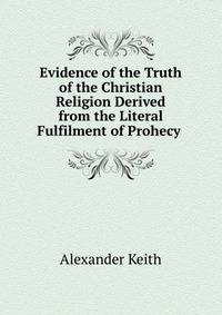 Evidence of the Truth of the Christian Religion Derived from the Literal Fulfilment of Prohecy .