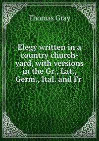 Elegy written in a country church-yard, with versions in the Gr., Lat., Germ., Ital. and Fr .