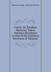 Cutch: Or, Random Sketches, Taken During a Residence in One of the Northern Provinces of Western .
