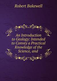An Introduction to Geology: Intended to Convey a Practical Knowledge of the Science, and .