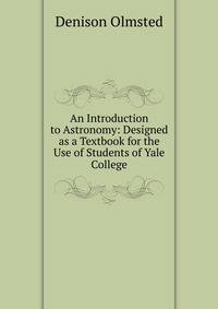 An Introduction to Astronomy: Designed as a Textbook for the Use of Students of Yale College