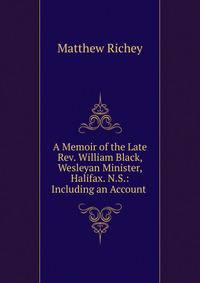 A Memoir of the Late Rev. William Black, Wesleyan Minister, Halifax. N.S.: Including an Account .