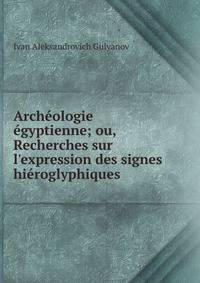 Arch?ologie ?gyptienne; ou, Recherches sur l'expression des signes hi?roglyphiques