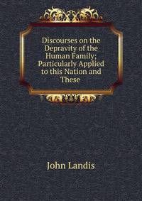 Discourses on the Depravity of the Human Family; Particularly Applied to this Nation and These .