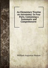 An Elementary Treatise on Astronomy: In Four Parts. Containing a Systematic and Comprehensive .
