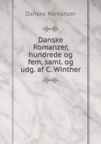 Danske Romanzer, hundrede og fem, saml. og udg. af C. Winther