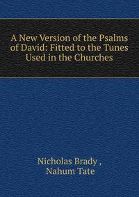 A New Version of the Psalms of David: Fitted to the Tunes Used in the Churches