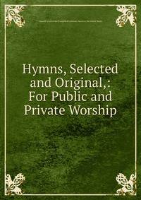 Hymns, Selected and Original,: For Public and Private Worship.