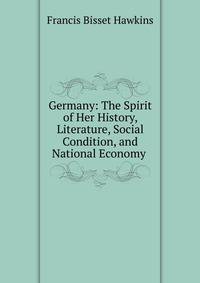 Germany: The Spirit of Her History, Literature, Social Condition, and National Economy .