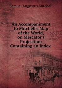 An Accompaniment to Mitchell's Map of the World, on Mercator's Projection: Containing an Index .