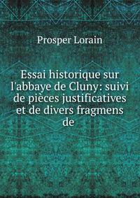Essai historique sur l'abbaye de Cluny: suivi de pi?ces justificatives et de divers fragmens de .