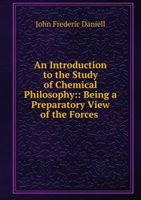 An Introduction to the Study of Chemical Philosophy:: Being a Preparatory View of the Forces .