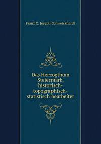 Das Herzogthum Steiermark, historisch-topographisch-statistisch bearbeitet