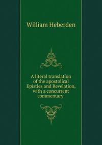 A literal translation of the apostolical Epistles and Revelation, with a concurrent commentary .