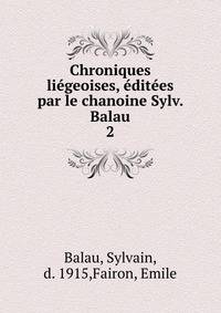 Chroniques liegeoises, editees par le chanoine Sylv. Balau