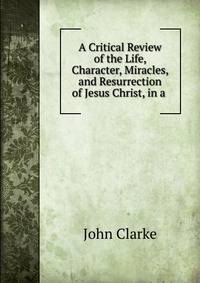 A Critical Review of the Life, Character, Miracles, and Resurrection of Jesus Christ, in a .
