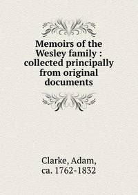 Memoirs of the Wesley family : collected principally from original documents