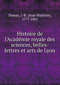 Histoire de l'Acade?mie royale des sciences, belles-lettres et arts de Lyon