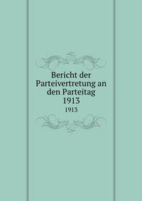 Bericht der Parteivertretung an den Parteitag. 1913