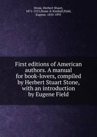 First editions of American authors. A manual for book-lovers, compiled by Herbert Stuart Stone, with an introduction by Eugene Field