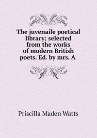The juvenaile poetical library; selected from the works of modern British poets. Ed. by mrs. A .
