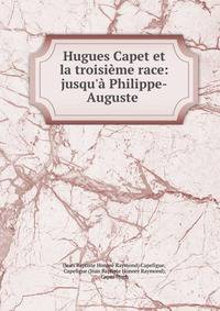 Hugues Capet et la troisi?me race: jusqu'? Philippe-Auguste .