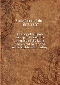 History of religion in England from the opening of the Long Parliament to the end of the eighteenth century. 1