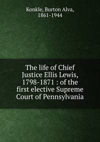 The life of Chief Justice Ellis Lewis, 1798-1871 : of the first elective Supreme Court of Pennsylvania