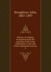History of religion in England from the opening of the Long Parliament to the end of the eighteenth century. 2