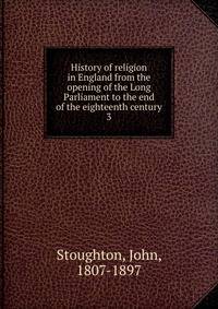 History of religion in England from the opening of the Long Parliament to the end of the eighteenth century. 3