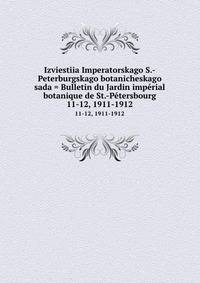 Izviestiia Imperatorskago S.-Peterburgskago botanicheskago sada = Bulletin du Jardin imprial botanique de St.-Ptersbourg. 11-12, 1911-1912