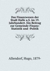 Das Finanzwesen der Stadt Halle a.S. im 19. Jahrhundert. Ein Beitrag zur Gemeinde-Finanz-Statistik und -Politik