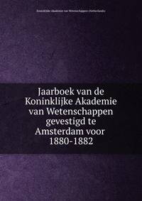 Jaarboek van de Koninklijke Akademie van Wetenschappen gevestigd te Amsterdam voor . 1880-1882