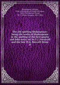 The old-spelling Shakespeare: being the works of Shakespeare in the spelling of the best quarto and folio texts; ed. by F.J. Furnivall and the late W.G. Boswell-Stone. 8