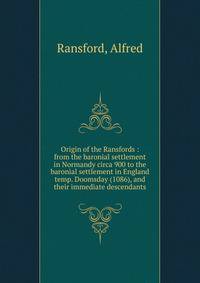 Origin of the Ransfords : from the baronial settlement in Normandy circa 900 to the baronial settlement in England temp. Doomsday (1086), and their immediate descendants