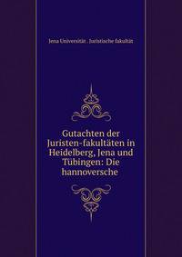 Gutachten der Juristen-fakultaten in Heidelberg, Jena und Tubingen: Die hannoversche .