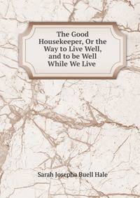 The Good Housekeeper, Or the Way to Live Well, and to be Well While We Live .