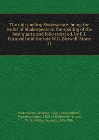 The old-spelling Shakespeare: being the works of Shakespeare in the spelling of the best quarto and folio texts; ed. by F.J. Furnivall and the late W.G. Boswell-Stone. 11