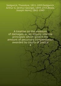 A treatise on the measure of damages, or, An inquiry into the principles which govern the amount of pecuniary compensation awarded by courts of justice. 4