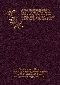 The old-spelling Shakespeare: being the works of Shakespeare in the spelling of the best quarto and folio texts; ed. by F.J. Furnivall and the late W.G. Boswell-Stone. 5