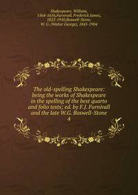 The old-spelling Shakespeare: being the works of Shakespeare in the spelling of the best quarto and folio texts; ed. by F.J. Furnivall and the late W.G. Boswell-Stone. 4