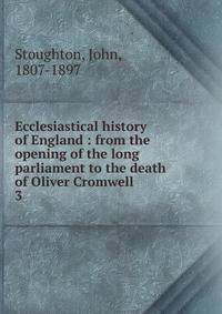 Ecclesiastical history of England : from the opening of the long parliament to the death of Oliver Cromwell. 3