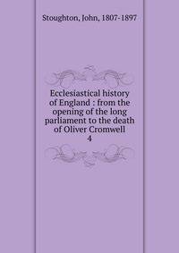 Ecclesiastical history of England : from the opening of the long parliament to the death of Oliver Cromwell. 4