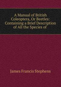 A Manual of British Coleoptera, Or Beetles: Containing a Brief Description of All the Species of .