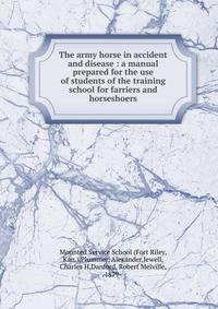 The army horse in accident and disease : a manual prepared for the use of students of the training school for farriers and horseshoers